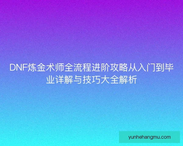 DNF炼金术师全流程进阶攻略从入门到毕业详解与技巧大全解析