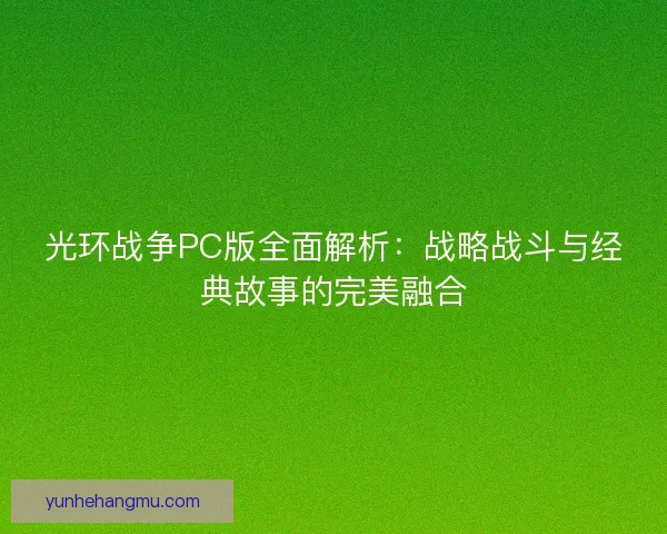 光环战争PC版全面解析：战略战斗与经典故事的完美融合