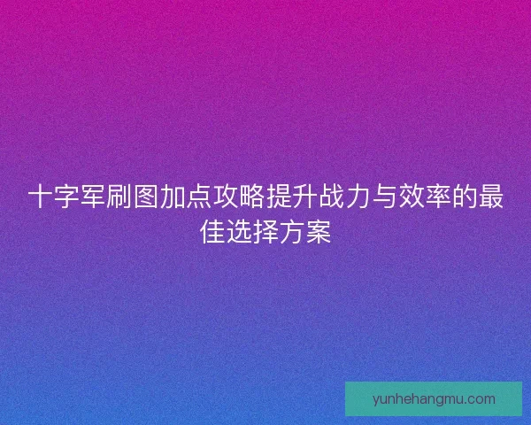 十字军刷图加点攻略提升战力与效率的最佳选择方案