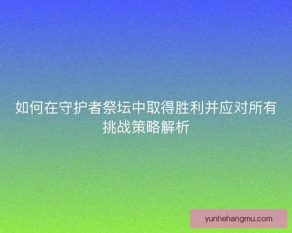 如何在守护者祭坛中取得胜利并应对所有挑战策略解析
