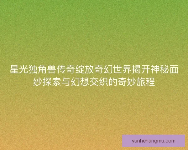 星光独角兽传奇绽放奇幻世界揭开神秘面纱探索与幻想交织的奇妙旅程
