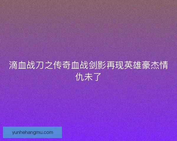 滴血战刀之传奇血战剑影再现英雄豪杰情仇未了