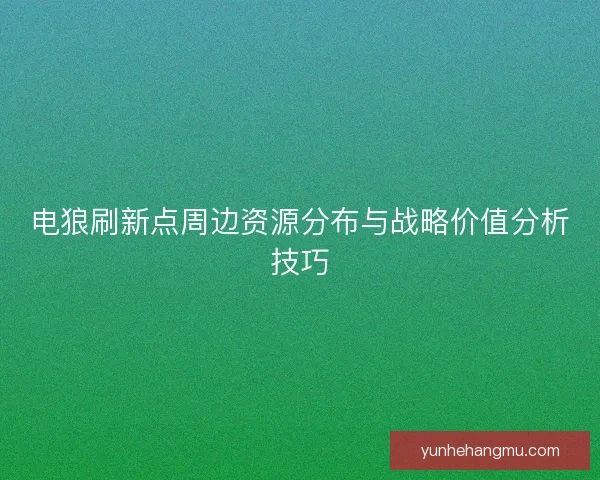 电狼刷新点周边资源分布与战略价值分析技巧