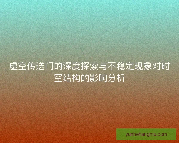 虚空传送门的深度探索与不稳定现象对时空结构的影响分析