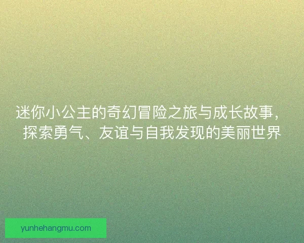 迷你小公主的奇幻冒险之旅与成长故事，探索勇气、友谊与自我发现的美丽世界