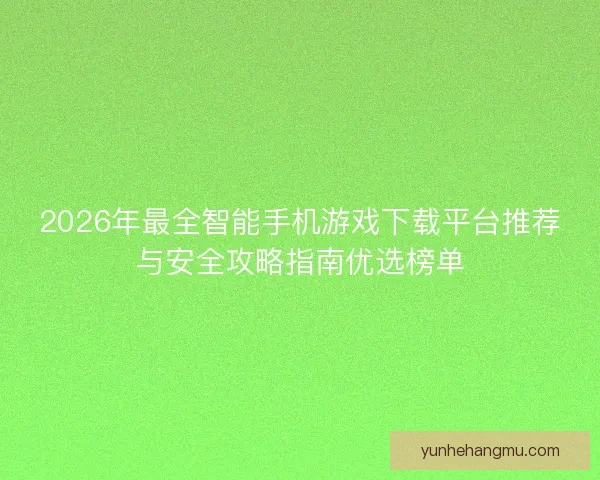 2026年最全智能手机游戏下载平台推荐与安全攻略指南优选榜单