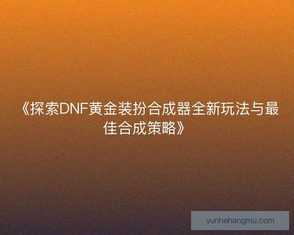 《探索DNF黄金装扮合成器全新玩法与最佳合成策略》