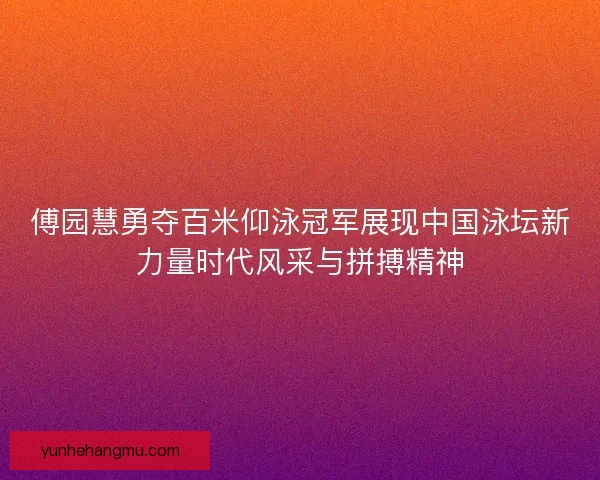 傅园慧勇夺百米仰泳冠军展现中国泳坛新力量时代风采与拼搏精神