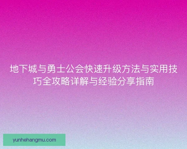 地下城与勇士公会快速升级方法与实用技巧全攻略详解与经验分享指南