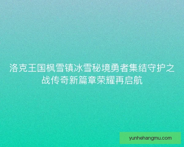 洛克王国枫雪镇冰雪秘境勇者集结守护之战传奇新篇章荣耀再启航