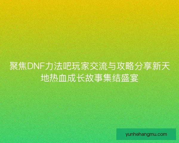 聚焦DNF力法吧玩家交流与攻略分享新天地热血成长故事集结盛宴