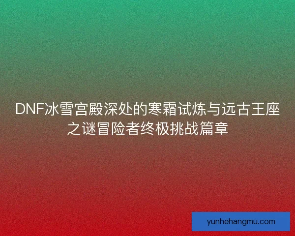 DNF冰雪宫殿深处的寒霜试炼与远古王座之谜冒险者终极挑战篇章