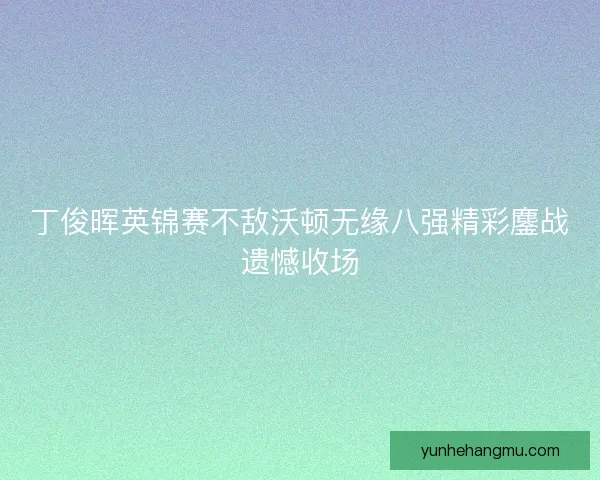 丁俊晖英锦赛不敌沃顿无缘八强精彩鏖战遗憾收场