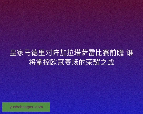 皇家马德里对阵加拉塔萨雷比赛前瞻 谁将掌控欧冠赛场的荣耀之战