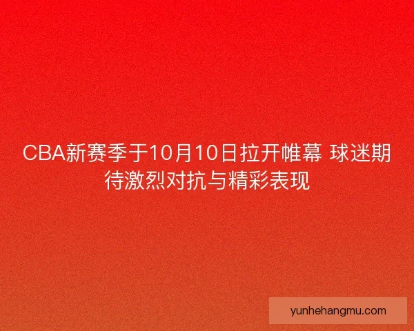CBA新赛季于10月10日拉开帷幕 球迷期待激烈对抗与精彩表现