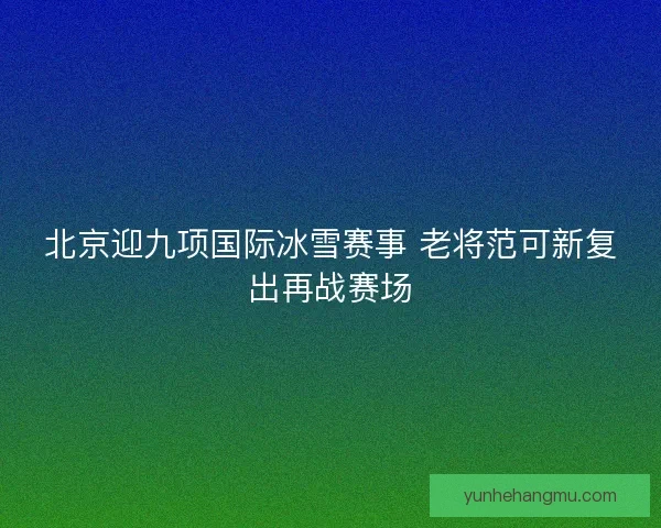 北京迎九项国际冰雪赛事 老将范可新复出再战赛场