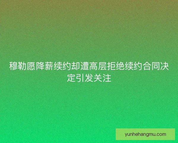 穆勒愿降薪续约却遭高层拒绝续约合同决定引发关注