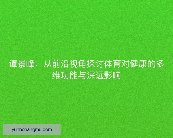 谭景峰：从前沿视角探讨体育对健康的多维功能与深远影响
