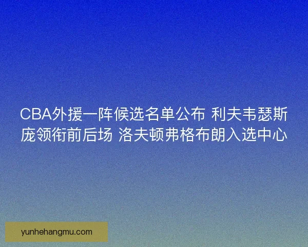 CBA外援一阵候选名单公布 利夫韦瑟斯庞领衔前后场 洛夫顿弗格布朗入选中心