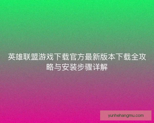 英雄联盟游戏下载官方最新版本下载全攻略与安装步骤详解
