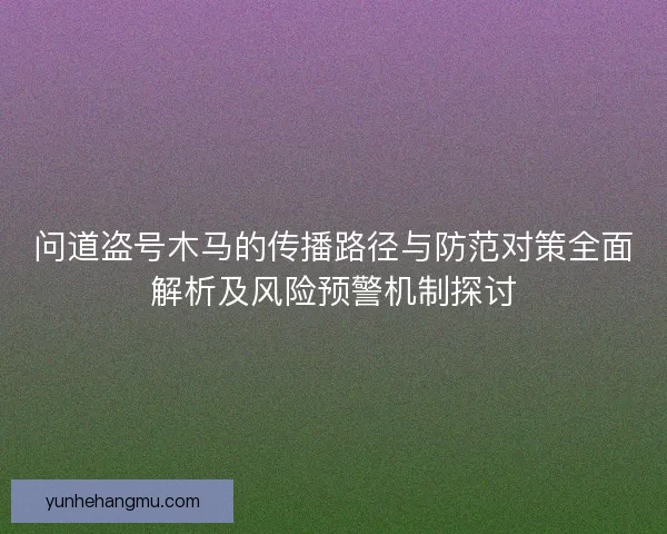 问道盗号木马的传播路径与防范对策全面解析及风险预警机制探讨