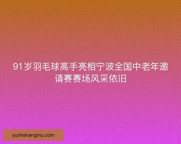 91岁羽毛球高手亮相宁波全国中老年邀请赛赛场风采依旧