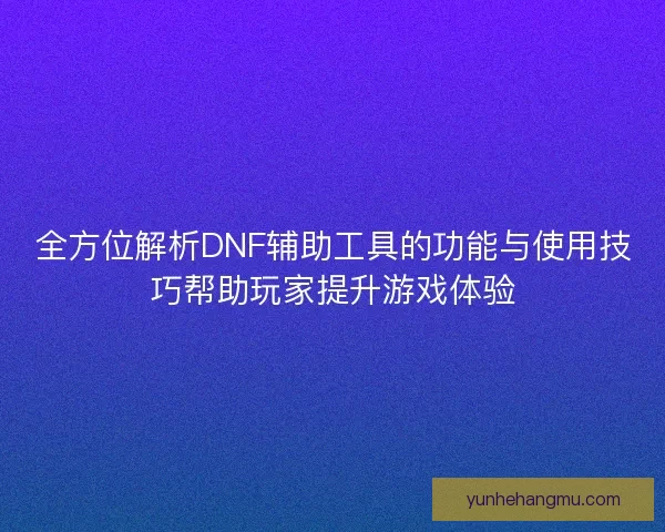全方位解析DNF辅助工具的功能与使用技巧帮助玩家提升游戏体验