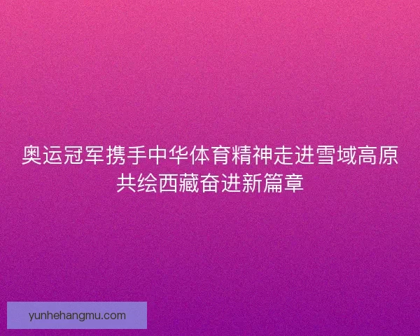 奥运冠军携手中华体育精神走进雪域高原共绘西藏奋进新篇章