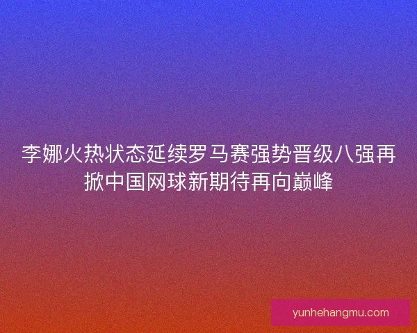 李娜火热状态延续罗马赛强势晋级八强再掀中国网球新期待再向巅峰