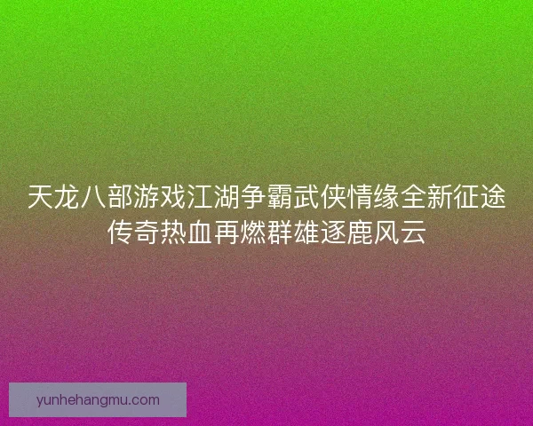 天龙八部游戏江湖争霸武侠情缘全新征途传奇热血再燃群雄逐鹿风云