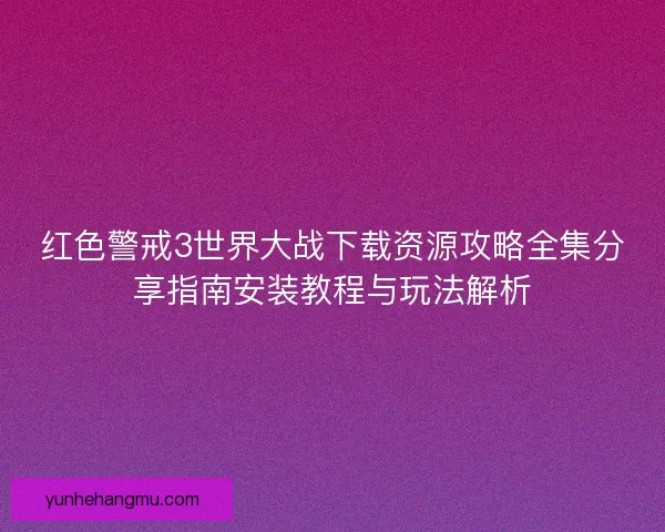 红色警戒3世界大战下载资源攻略全集分享指南安装教程与玩法解析