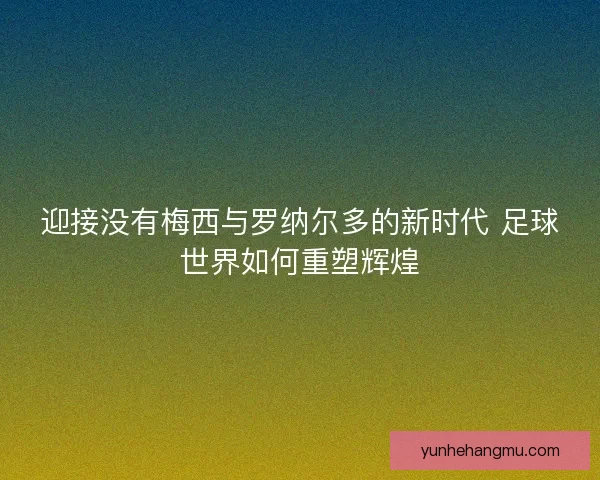 迎接没有梅西与罗纳尔多的新时代 足球世界如何重塑辉煌