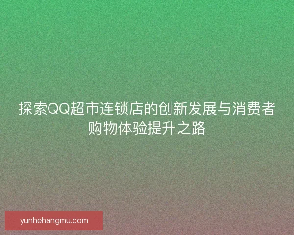 探索QQ超市连锁店的创新发展与消费者购物体验提升之路