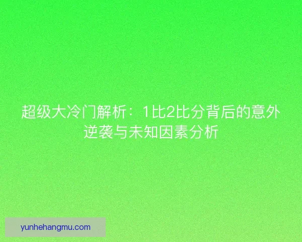 超级大冷门解析：1比2比分背后的意外逆袭与未知因素分析