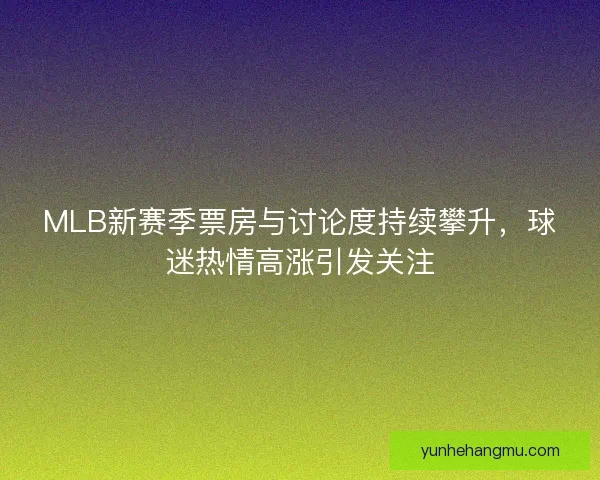 MLB新赛季票房与讨论度持续攀升，球迷热情高涨引发关注