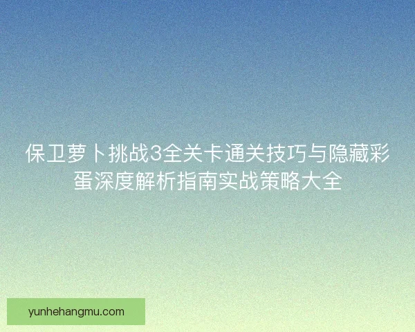 保卫萝卜挑战3全关卡通关技巧与隐藏彩蛋深度解析指南实战策略大全