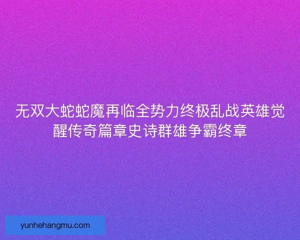 无双大蛇蛇魔再临全势力终极乱战英雄觉醒传奇篇章史诗群雄争霸终章