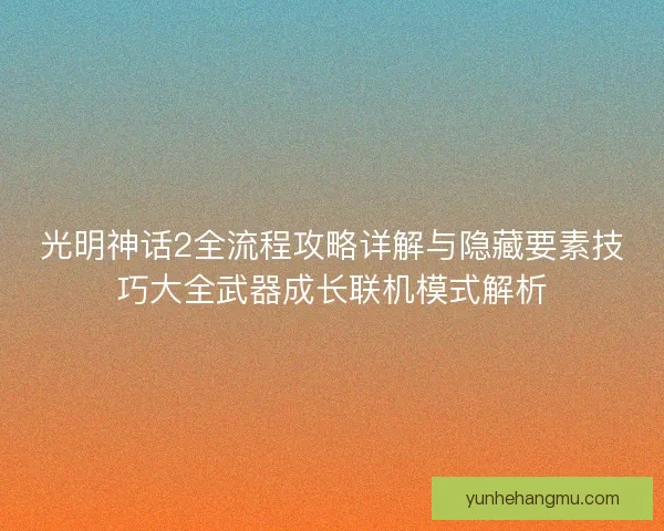 光明神话2全流程攻略详解与隐藏要素技巧大全武器成长联机模式解析