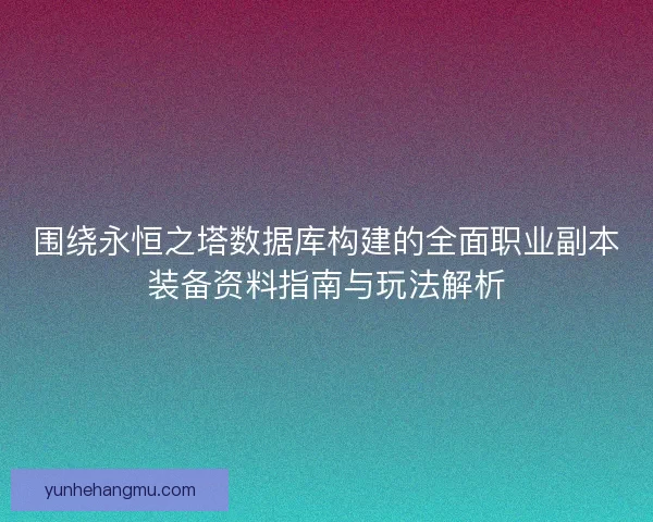 围绕永恒之塔数据库构建的全面职业副本装备资料指南与玩法解析