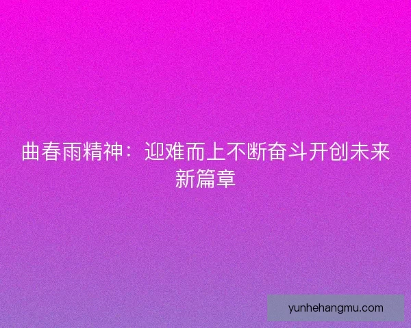 曲春雨精神：迎难而上不断奋斗开创未来新篇章