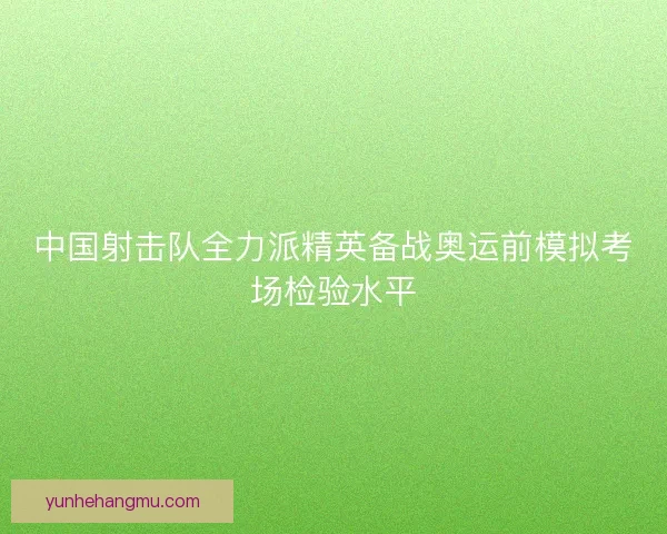 中国射击队全力派精英备战奥运前模拟考场检验水平