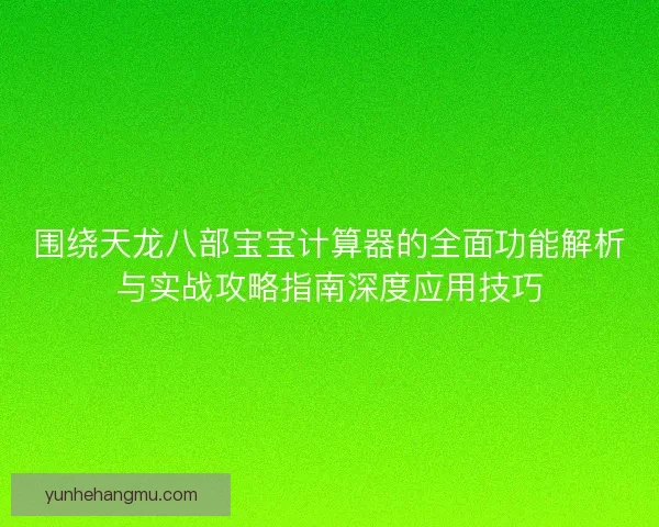 围绕天龙八部宝宝计算器的全面功能解析与实战攻略指南深度应用技巧