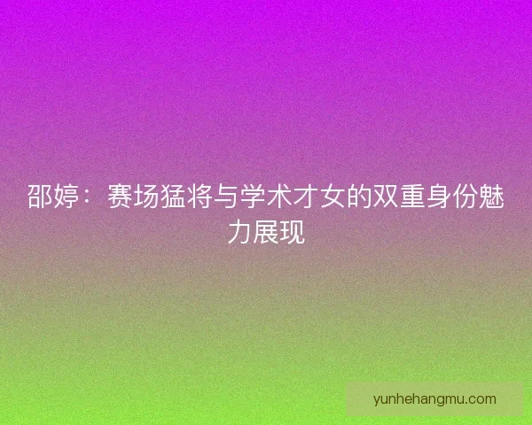 邵婷：赛场猛将与学术才女的双重身份魅力展现