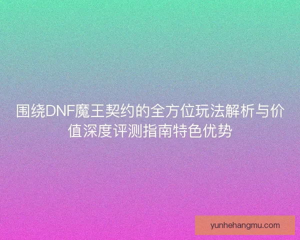 围绕DNF魔王契约的全方位玩法解析与价值深度评测指南特色优势 围绕DNF魔王契约的全方位玩法解析与价值深度评测指南特色优势