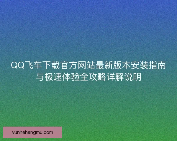 QQ飞车下载官方网站最新版本安装指南与极速体验全攻略详解说明