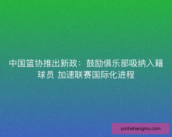 中国篮协推出新政：鼓励俱乐部吸纳入籍球员 加速联赛国际化进程