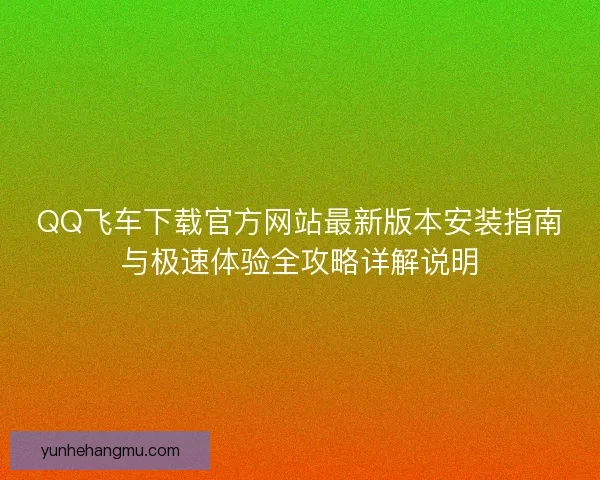 QQ飞车下载官方网站最新版本安装指南与极速体验全攻略详解说明