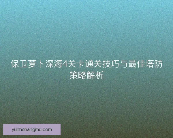 保卫萝卜深海4关卡通关技巧与最佳塔防策略解析