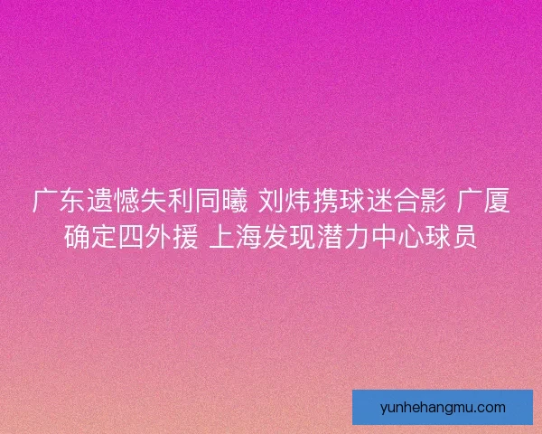 广东遗憾失利同曦 刘炜携球迷合影 广厦确定四外援 上海发现潜力中心球员